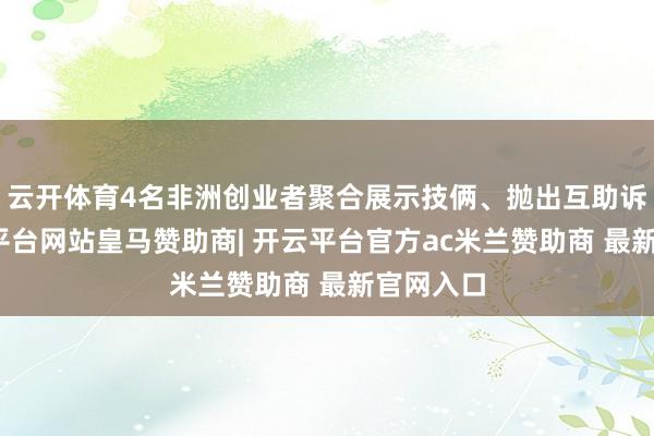 云开体育4名非洲创业者聚合展示技俩、抛出互助诉求-开云平台网站皇马赞助商| 开云平台官方ac米兰赞助商 最新官网入口