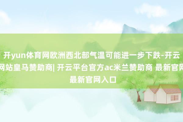开yun体育网欧洲西北部气温可能进一步下跌-开云平台网站皇马赞助商| 开云平台官方ac米兰赞助商 最新官网入口