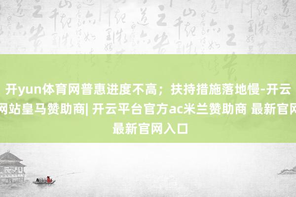 开yun体育网普惠进度不高；扶持措施落地慢-开云平台网站皇马赞助商| 开云平台官方ac米兰赞助商 最新官网入口