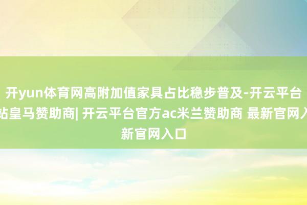 开yun体育网高附加值家具占比稳步普及-开云平台网站皇马赞助商| 开云平台官方ac米兰赞助商 最新官网入口