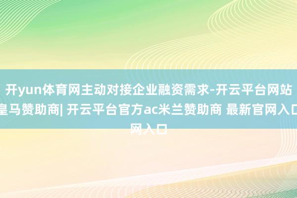 开yun体育网主动对接企业融资需求-开云平台网站皇马赞助商| 开云平台官方ac米兰赞助商 最新官网入口