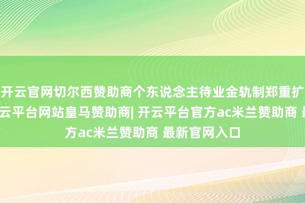 开云官网切尔西赞助商个东说念主待业金轨制郑重扩充三周年-开云平台网站皇马赞助商| 开云平台官方ac米兰赞助商 最新官网入口