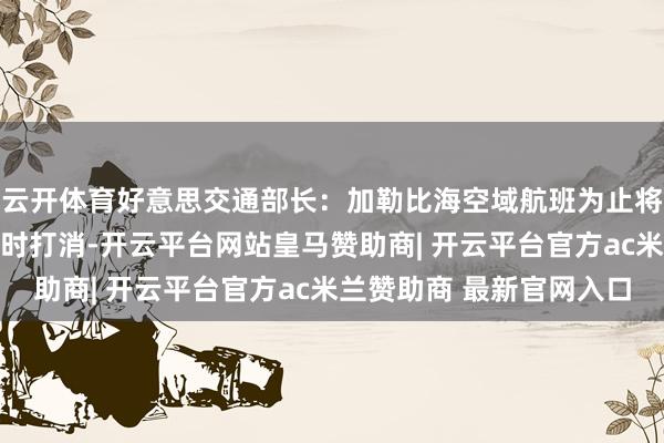云开体育好意思交通部长：加勒比海空域航班为止将于好意思东手艺4日0时打消-开云平台网站皇马赞助商| 开云平台官方ac米兰赞助商 最新官网入口