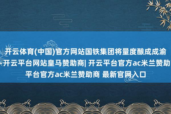 开云体育(中国)官方网站国铁集团将量度酿成成渝中线等历练决策-开云平台网站皇马赞助商| 开云平台官方ac米兰赞助商 最新官网入口