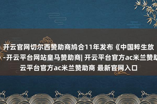 开云官网切尔西赞助商鸠合11年发布《中国粹生放洋留学发展敷陈》-开云平台网站皇马赞助商| 开云平台官方ac米兰赞助商 最新官网入口