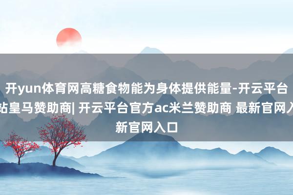 开yun体育网高糖食物能为身体提供能量-开云平台网站皇马赞助商| 开云平台官方ac米兰赞助商 最新官网入口