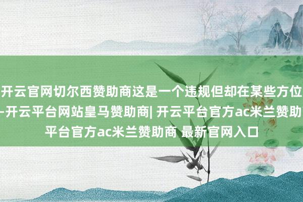 开云官网切尔西赞助商这是一个违规但却在某些方位比拟常见的步履-开云平台网站皇马赞助商| 开云平台官方ac米兰赞助商 最新官网入口