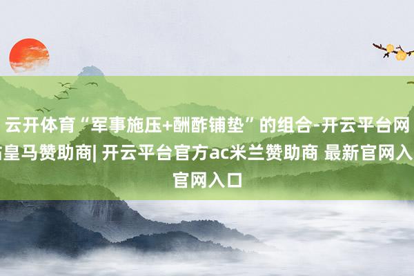 云开体育“军事施压+酬酢铺垫”的组合-开云平台网站皇马赞助商| 开云平台官方ac米兰赞助商 最新官网入口