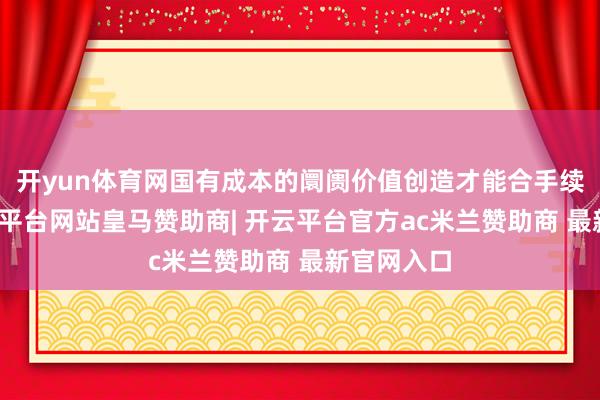 开yun体育网国有成本的阛阓价值创造才能合手续增强-开云平台网站皇马赞助商| 开云平台官方ac米兰赞助商 最新官网入口