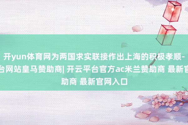 开yun体育网为两国求实联接作出上海的积极孝顺-开云平台网站皇马赞助商| 开云平台官方ac米兰赞助商 最新官网入口