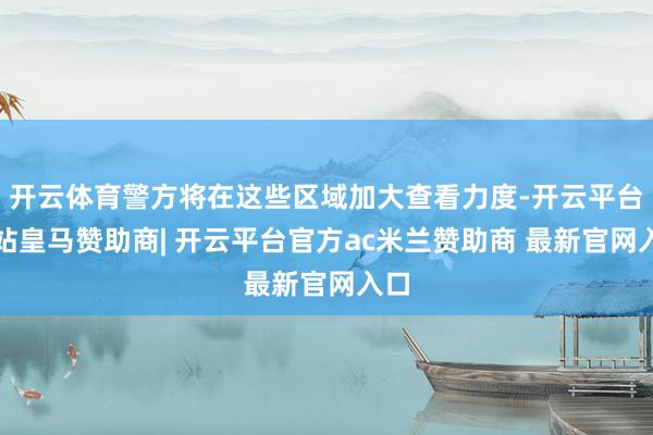 开云体育警方将在这些区域加大查看力度-开云平台网站皇马赞助商| 开云平台官方ac米兰赞助商 最新官网入口