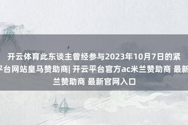 开云体育此东谈主曾经参与2023年10月7日的紧迫-开云平台网站皇马赞助商| 开云平台官方ac米兰赞助商 最新官网入口