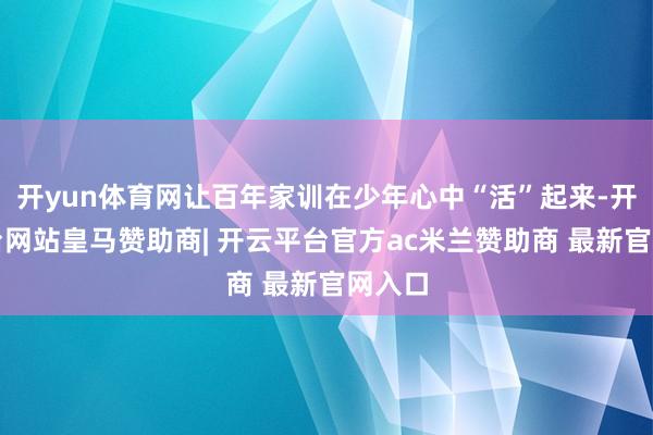 开yun体育网让百年家训在少年心中“活”起来-开云平台网站皇马赞助商| 开云平台官方ac米兰赞助商 最新官网入口